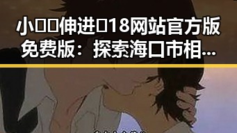 小🐔🐔伸进🈲18网站官方版免费版：探索海口市相关内容的新趋势