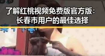 了解红桃视频免费版官方版：长春市用户的最佳选择