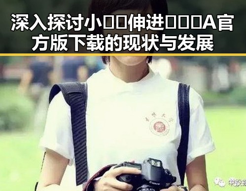 深入探讨小🐔🐔伸进🈲🔞🔞A官方版下载的现状与发展