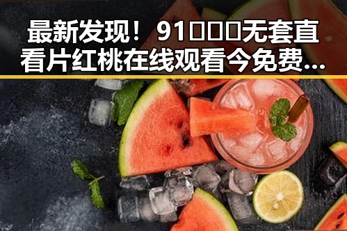 最新发现！91❌❌❌无套直看片红桃在线观看今免费版官方版全新上线
