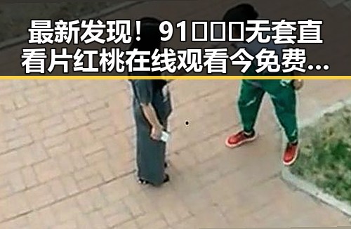最新发现！91❌❌❌无套直看片红桃在线观看今免费版官方版全新上线