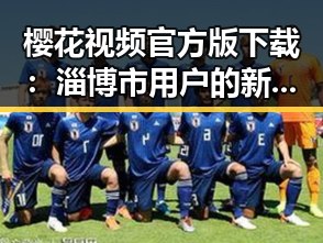 樱花视频官方版下载：淄博市用户的新选择