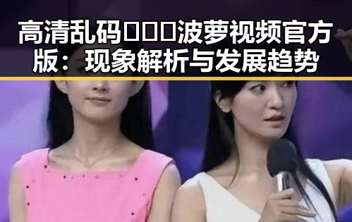 高清乱码🔞❌♋波萝视频官方版：现象解析与发展趋势