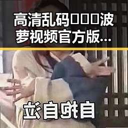 高清乱码🔞❌♋波萝视频官方版：现象解析与发展趋势