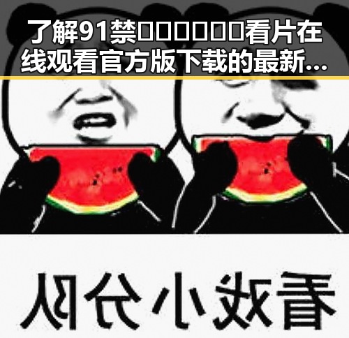 了解91禁🍆🍑🔞❌❌❌看片在线观看官方版下载的最新动态