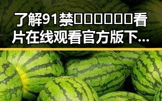 了解91禁🍆🍑🔞❌❌❌看片在线观看官方版下载的最新动态