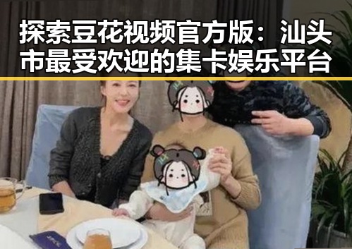 探索豆花视频官方版：汕头市最受欢迎的集卡娱乐平台