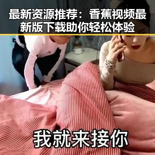 最新资源推荐：香蕉视频最新版下载助你轻松体验