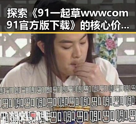 探索《91 一起草wwwcom91官方版下载》的核心价值与发展趋势