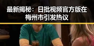 最新揭秘：日批视频官方版在梅州市引发热议