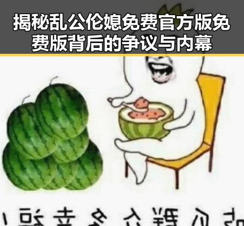 揭秘乱公伦媳免费官方版免费版背后的争议与内幕