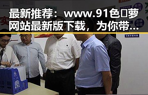 最新推荐：www.91色😍萝网站最新版下载，为你带来丰富内容