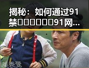 揭秘：如何通过91禁🍆🍑🔞❌❌❌91网站免费版了解明星宝宝成长故事