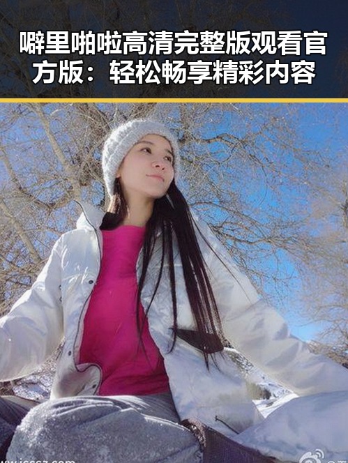 噼里啪啦高清完整版观看官方版:轻松畅享精彩内容
