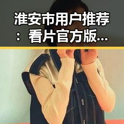 淮安市用户推荐：看片官方版下载免费版指南