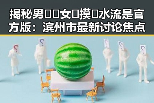 揭秘男🍌❌女🍑摸🐻水流是官方版：滨州市最新讨论焦点