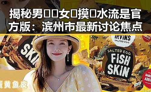 揭秘男🍌❌女🍑摸🐻水流是官方版：滨州市最新讨论焦点
