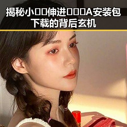 揭秘小🐔🐔伸进🈲🔞🔞A安装包下载的背后玄机