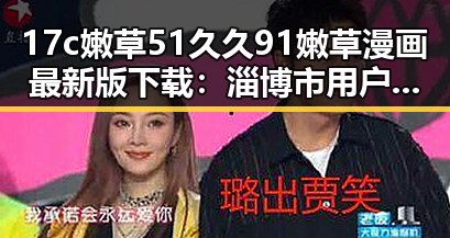 17c嫩草51久久91嫩草漫画最新版下载：淄博市用户的新宠