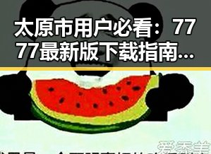 太原市用户必看：7777最新版下载指南与实用推荐