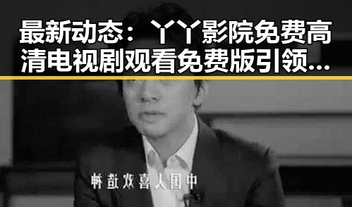 最新动态：丫丫影院免费高清电视剧观看免费版引领观影新体验