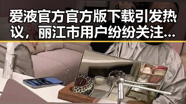 爱液官方官方版下载引发热议，丽江市用户纷纷关注最新版本