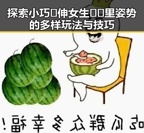 探索小巧🐥伸女生🍑🍑里姿势的多样玩法与技巧