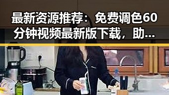 最新资源推荐：免费调色60分钟视频最新版下载，助你提升影像品质
