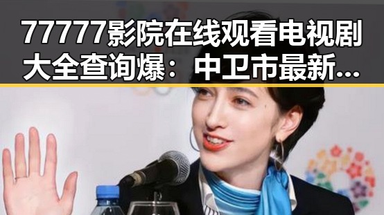 77777影院在线观看电视剧大全查询爆：中卫市最新影视资源推荐