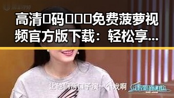 高清🈚码🔞❌♋免费菠萝视频官方版下载：轻松享受精彩内容