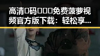 高清🈚码🔞❌♋免费菠萝视频官方版下载：轻松享受精彩内容