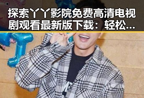 探索丫丫影院免费高清电视剧观看最新版下载：轻松畅享精彩内容