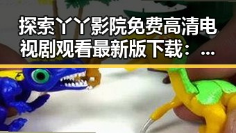 探索丫丫影院免费高清电视剧观看最新版下载:轻松畅享精彩内容