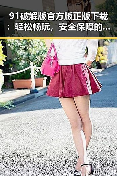 91破解版官方版正版下载：轻松畅玩，安全保障的最佳选择