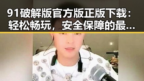 91破解版官方版正版下载：轻松畅玩，安全保障的最佳选择