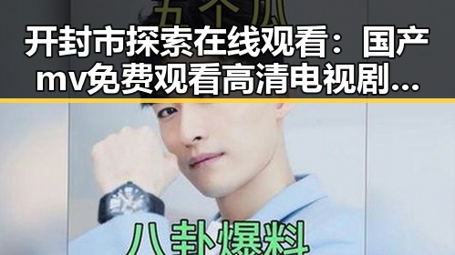 开封市探索在线观看：国产mv免费观看高清电视剧在线观看官方版全新体验