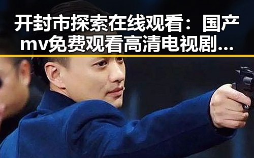 开封市探索在线观看：国产mv免费观看高清电视剧在线观看官方版全新体验