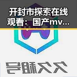 开封市探索在线观看：国产mv免费观看高清电视剧在线观看官方版全新体验