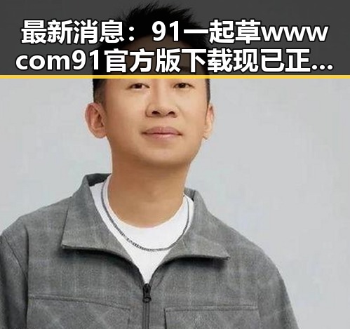 最新消息：91 一起草wwwcom91官方版下载现已正式推出