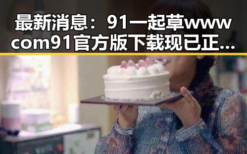 最新消息:91 一起草wwwcom91官方版下载现已正式推出