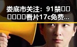 娄底市关注:91禁🍆🍑🔞❌❌❌看片17c免费版官方版引发热议