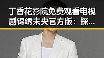 丁香花影院免费观看电视剧锦绣未央官方版：探索高清观看新体验