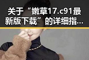 关于“嫩草17.c 91最新版下载”的详细指南