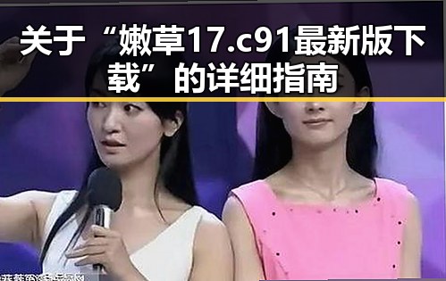 关于“嫩草17.c 91最新版下载”的详细指南