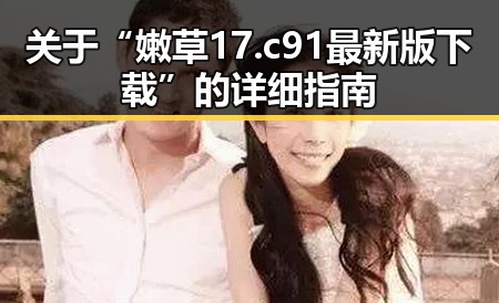 关于“嫩草17.c 91最新版下载”的详细指南