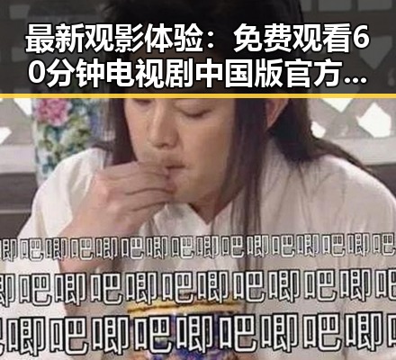 最新观影体验： 免费观看60分钟电视剧中国版官方版引发热议