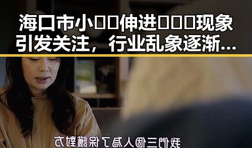 海口市小🐔🐔伸进🈲🔞🔞现象引发关注，行业乱象逐渐浮出水面