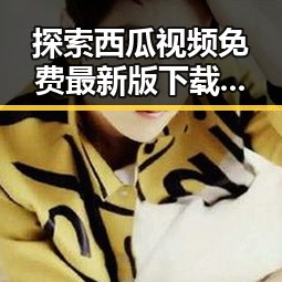 探索西瓜视频免费最新版下载：畅享高清资源的新时代