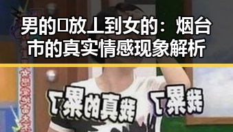 男的🈚放丄到女的:烟台市的真实情感现象解析