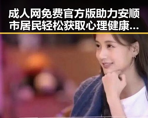 成人网免费官方版助力安顺市居民轻松获取心理健康资源